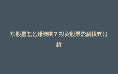炒股是怎么赚钱的?投资股票盈利模式分析
