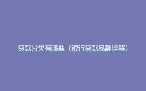 贷款分类有哪些(银行贷款品种详解)