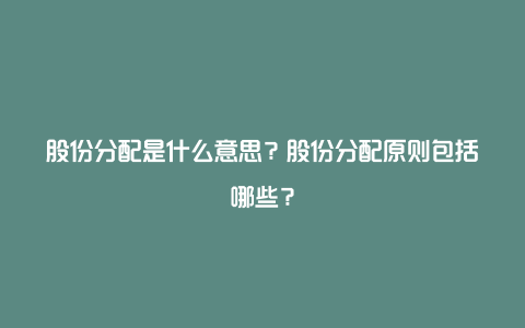 股份分配是什么意思？股份分配原则包括哪些？
