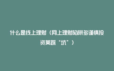 什么是线上理财(网上理财陷阱多谨慎投资莫踩“坑”)