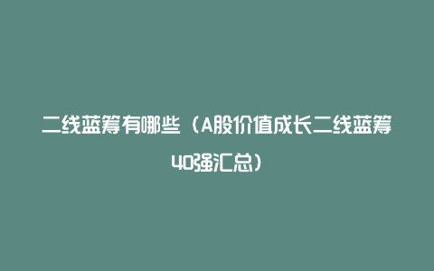 二线蓝筹有哪些(A股价值成长二线蓝筹40强汇总)