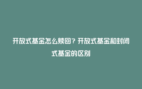 开放式基金怎么赎回?开放式基金和封闭式基金的区别