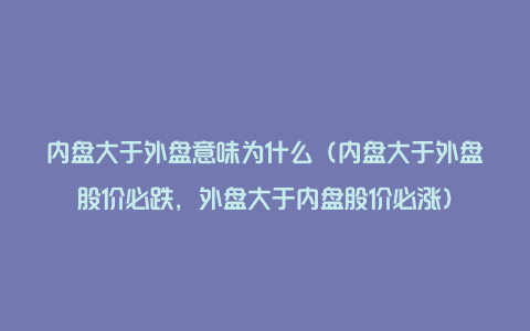 内盘大于外盘意味为什么(内盘大于外盘股价必跌,外盘大于内盘股价必涨)