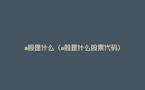 a股是什么（a股是什么股票代码）