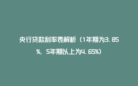 央行贷款利率表解析（1年期为3.85%，5年期以上为4.65%）