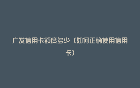 广发信用卡额度多少(如何正确使用信用卡)