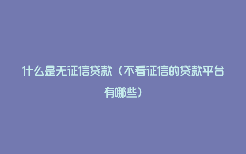 什么是无征信贷款(不看征信的贷款平台有哪些)