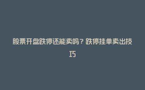 股票开盘跌停还能卖吗?跌停挂单卖出技巧