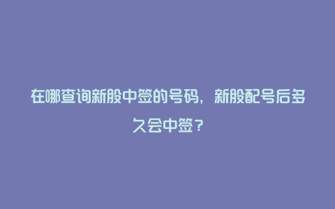 在哪查询新股中签的号码,新股配号后多久会中签?