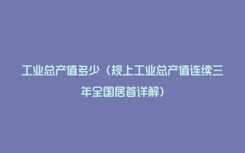 工业总产值多少(规上工业总产值连续三年全国居首详解)
