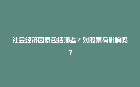 社会经济因素包括哪些?对股票有影响吗?