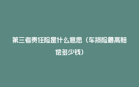 第三者责任险是什么意思（车损险最高赔偿多少钱）