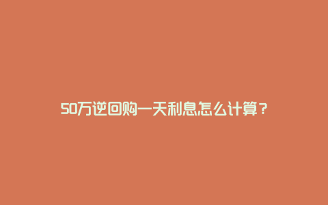 50万逆回购一天利息怎么计算?