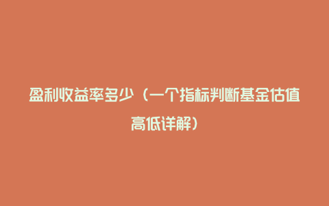 盈利收益率多少（一个指标判断基金估值高低详解）
