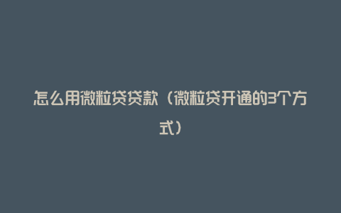 怎么用微粒贷贷款(微粒贷开通的3个方式)