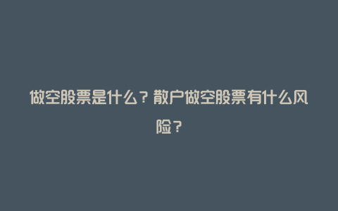 做空股票是什么?散户做空股票有什么风险?