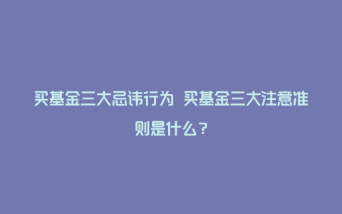 买基金三大忌讳行为 买基金三大注意准则是什么?