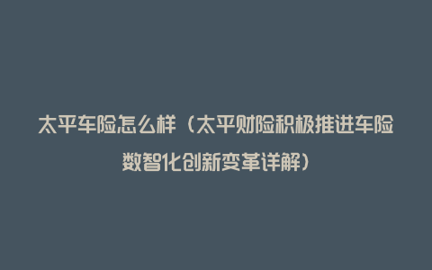 太平车险怎么样(太平财险积极推进车险数智化创新变革详解)