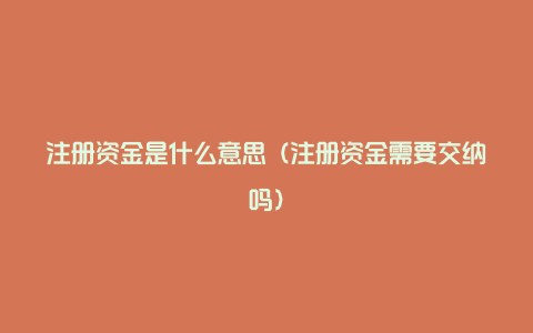 注册资金是什么意思(注册资金需要交纳吗)