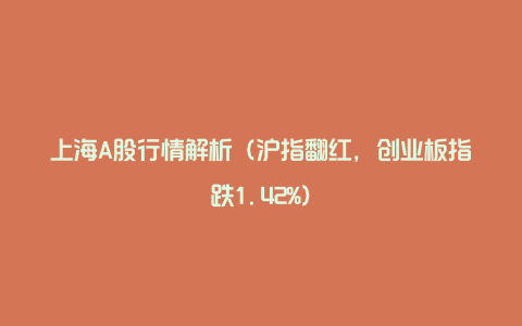 上海A股行情解析（沪指翻红，创业板指跌1.42%）