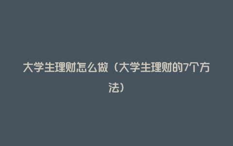 大学生理财怎么做(大学生理财的7个方法)