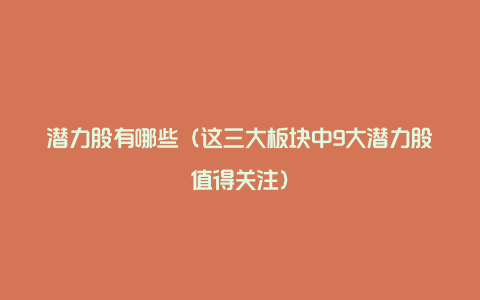 潜力股有哪些(这三大板块中9大潜力股值得关注)