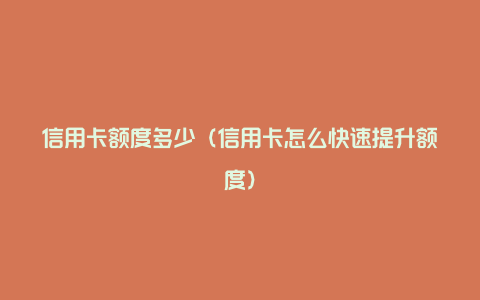 信用卡额度多少(信用卡怎么快速提升额度)