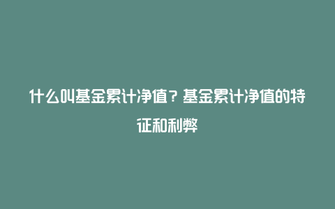 什么叫基金累计净值?基金累计净值的特征和利弊
