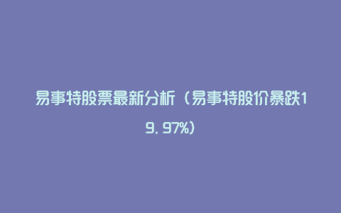 易事特股票最新分析(易事特股价暴跌19.97%)