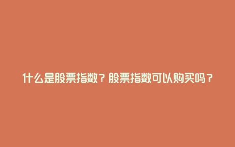 什么是股票指数？股票指数可以购买吗？