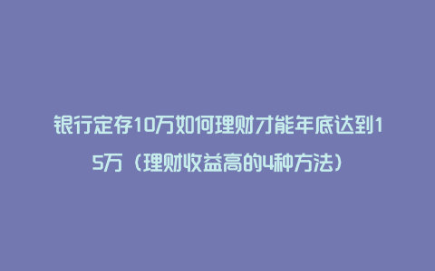 银行定存10万如何理财才能年底达到15万(理财收益高的4种方法)