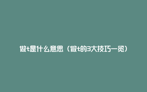 做t是什么意思（做t的3大技巧一览）