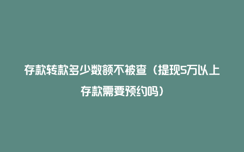 存款转款多少数额不被查(提现5万以上存款需要预约吗)