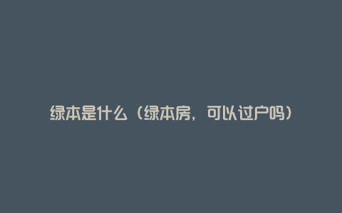 绿本是什么(绿本房,可以过户吗)