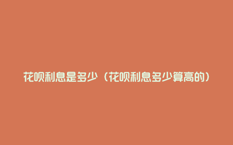花呗利息是多少(花呗利息多少算高的)
