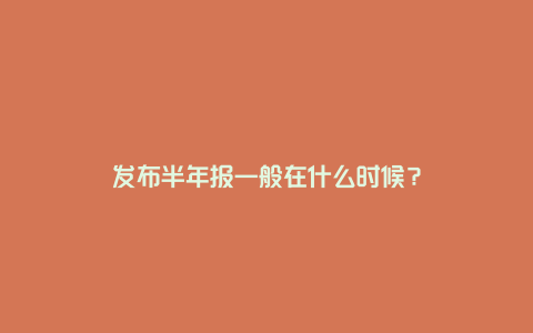 发布半年报一般在什么时候?