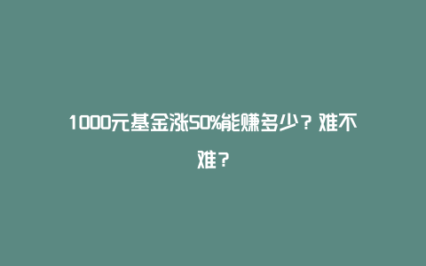 1000元基金涨50%能赚多少?难不难?