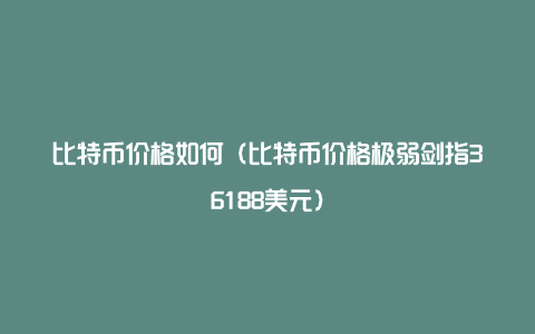 比特币价格如何(比特币价格极弱剑指36188美元)