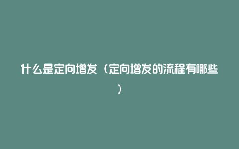 什么是定向增发(定向增发的流程有哪些)