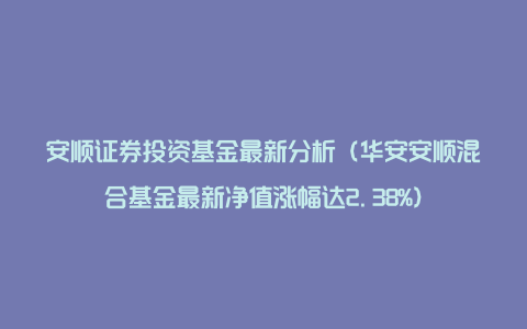 安顺证券投资基金最新分析(华安安顺混合基金最新净值涨幅达2.38%)