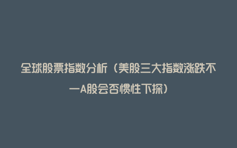 全球股票指数分析（美股三大指数涨跌不一A股会否惯性下探）
