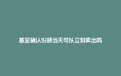 基金确认份额当天可以立刻卖出吗