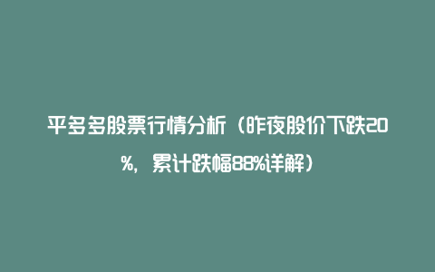 平多多股票行情分析(昨夜股价下跌20%,累计跌幅88%详解)