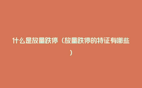 什么是放量跌停(放量跌停的特征有哪些)