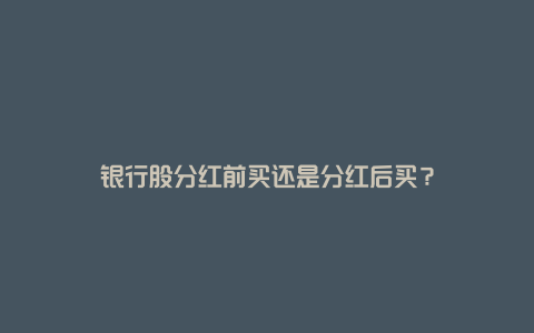 银行股分红前买还是分红后买?