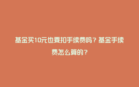 基金买10元也要扣手续费吗?基金手续费怎么算的?