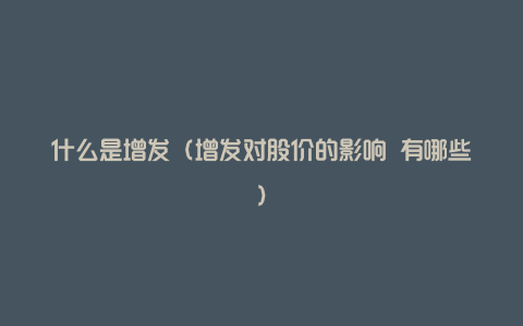 什么是增发(增发对股价的影响 有哪些)