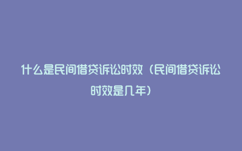 什么是民间借贷诉讼时效(民间借贷诉讼时效是几年)