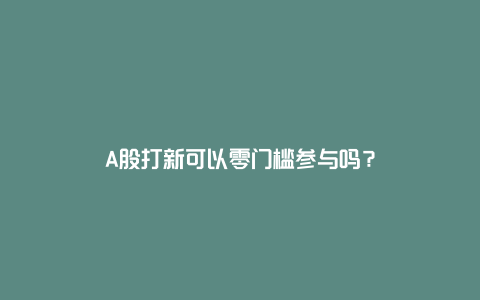 A股打新可以零门槛参与吗?