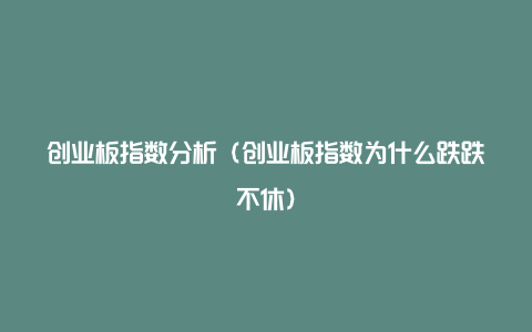 创业板指数分析(创业板指数为什么跌跌不休)
